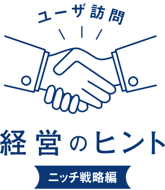 ユーザ訪問 経営のヒント
ニッチ戦略編