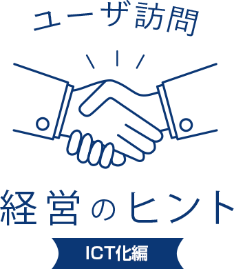 ユーザ訪問 経営のヒント
							ICT化編