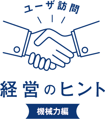 ユーザ訪問 経営のヒント
機械力編