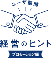 ユーザ訪問 経営のヒント
プロモーション編