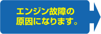 エンジン故障の原因になります。