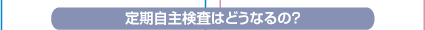 定期自主検査はどうなるの？